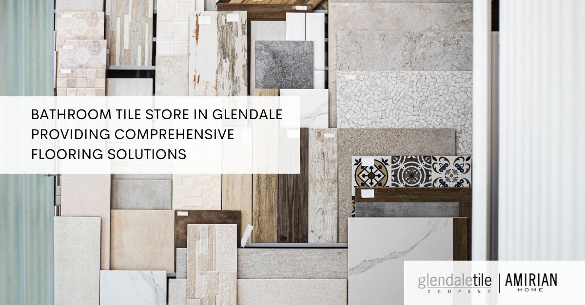 Bathroom Tile Store In Glendale Providing Comprehensive Flooring Solutions 